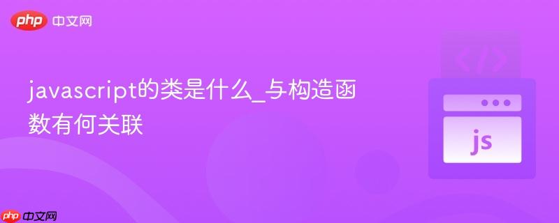javascript的类是什么_与构造函数有何关联