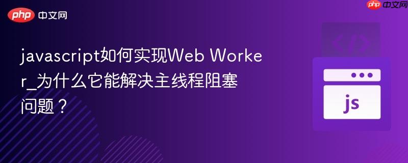javascript如何实现Web Worker_为什么它能解决主线程阻塞问题？