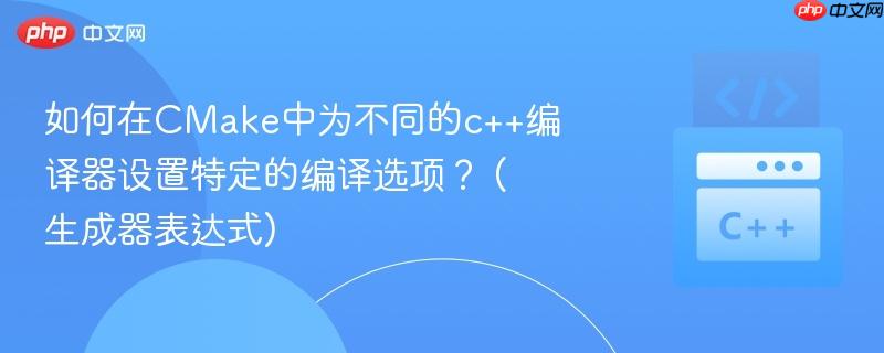 如何在CMake中为不同的c++编译器设置特定的编译选项？ (生成器表达式)