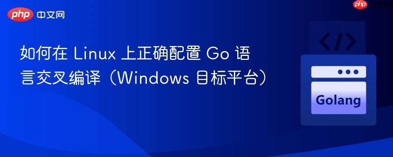 如何在 Linux 上正确配置 Go 语言交叉编译（Windows 目标平台）