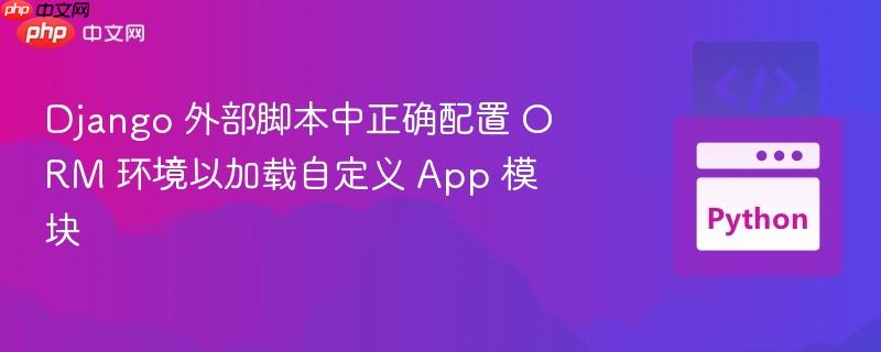 Django 外部脚本中正确配置 ORM 环境以加载自定义 App 模块