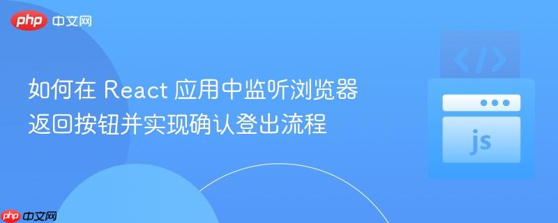 如何在 React 应用中监听浏览器返回按钮并实现确认登出流程