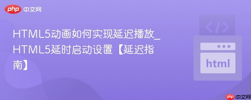 HTML5动画如何实现延迟播放_HTML5延时启动设置【延迟指南】