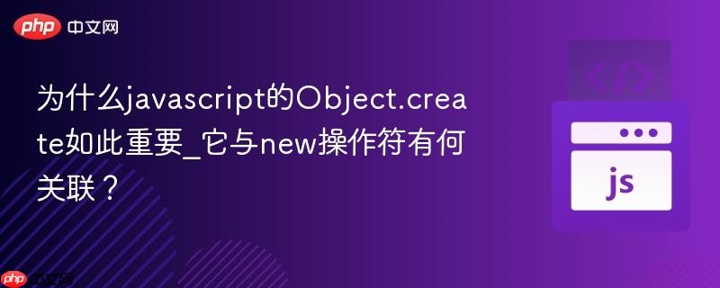 为什么javascript的Object.create如此重要_它与new操作符有何关联？