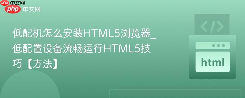 低配机怎么安装HTML5浏览器_低配置设备流畅运行HTML5技巧【方法】