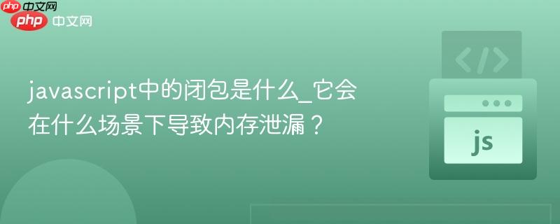 javascript中的闭包是什么_它会在什么场景下导致内存泄漏？