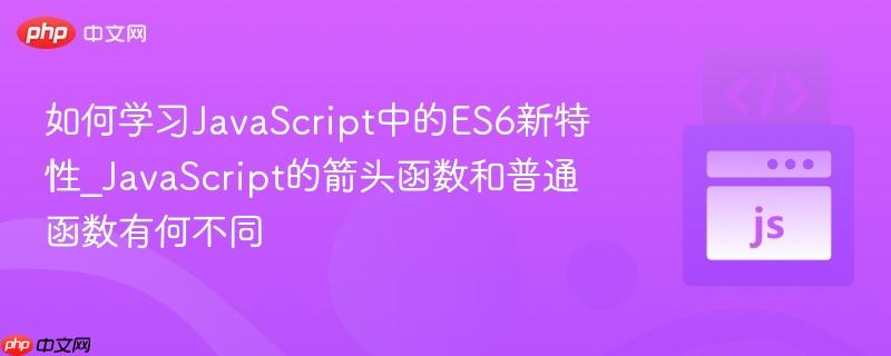 如何学习JavaScript中的ES6新特性_JavaScript的箭头函数和普通函数有何不同