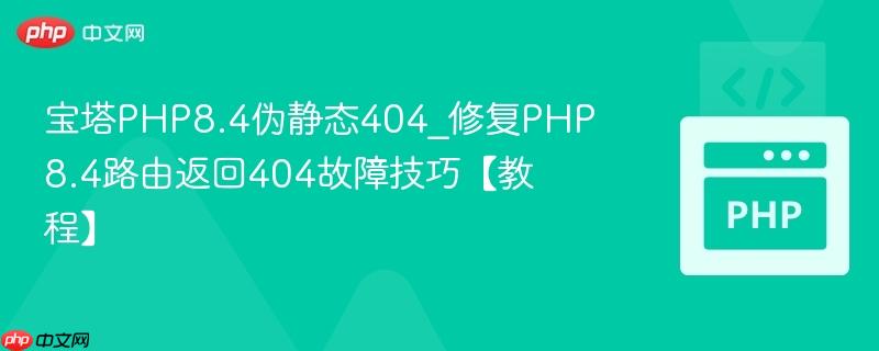 宝塔PHP8.4伪静态404_修复PHP8.4路由返回404故障技巧【教程】