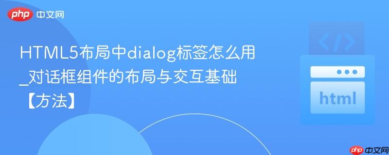 HTML5布局中dialog标签怎么用_对话框组件的布局与交互基础【方法】