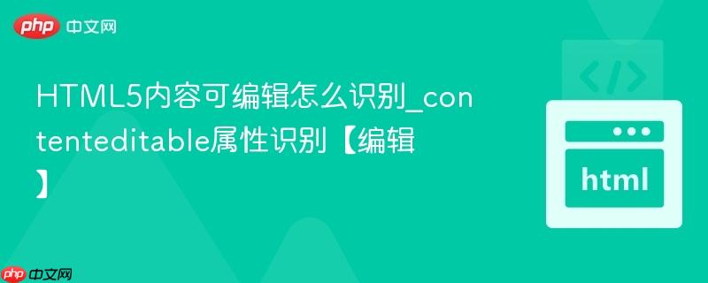 HTML5内容可编辑怎么识别_contenteditable属性识别【编辑】