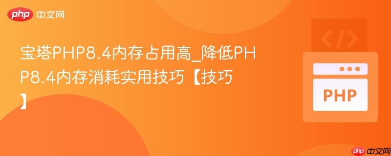 宝塔PHP8.4内存占用高_降低PHP8.4内存消耗实用技巧【技巧】