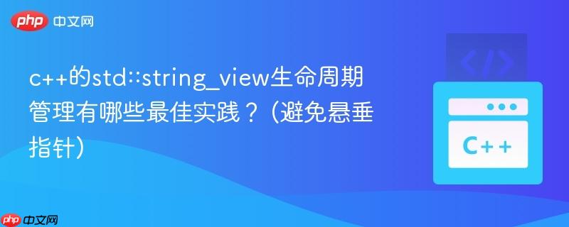 c++的std::string_view生命周期管理有哪些最佳实践？ (避免悬垂指针)