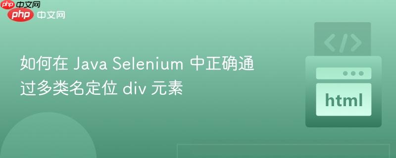 如何在 Java Selenium 中正确通过多类名定位 div 元素