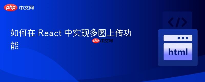如何在 React 中实现多图上传功能