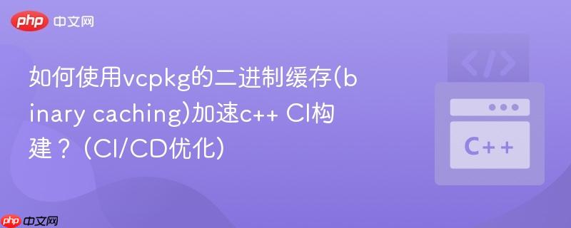 如何使用vcpkg的二进制缓存(binary caching)加速c++ CI构建？ (CI/CD优化)