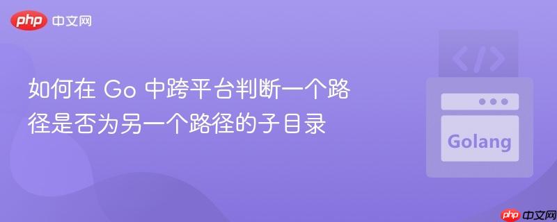 如何在 Go 中跨平台判断一个路径是否为另一个路径的子目录 如何在 Go 中跨平台判断一个路径是否为另一个路径的子目录