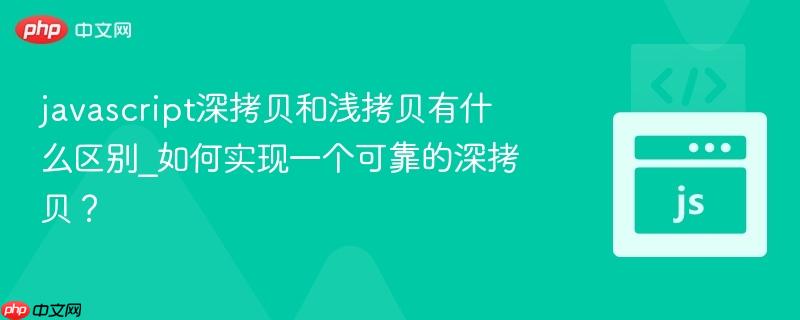javascript深拷贝和浅拷贝有什么区别_如何实现一个可靠的深拷贝？