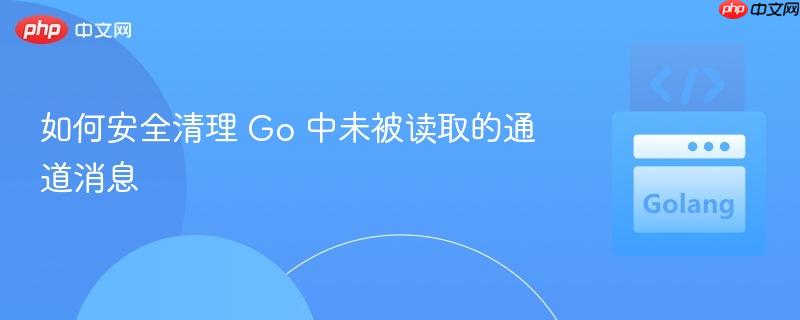 如何安全清理 Go 中未被读取的通道消息