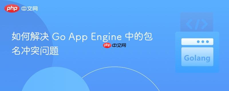 如何解决 Go App Engine 中的包名冲突问题