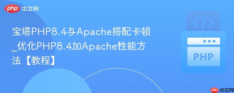 宝塔PHP8.4与Apache搭配卡顿_优化PHP8.4加Apache性能方法【教程】