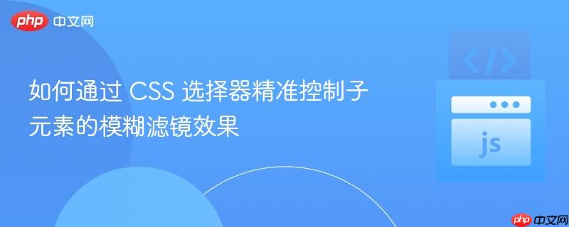 如何通过 CSS 选择器精准控制子元素的模糊滤镜效果