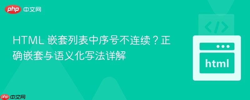 HTML 嵌套列表中序号不连续？正确嵌套与语义化写法详解