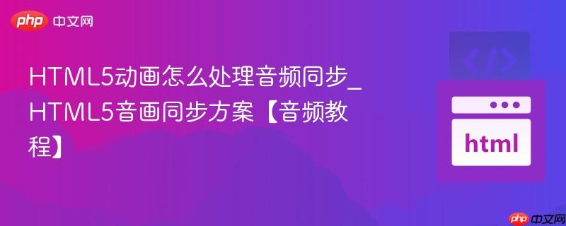 HTML5动画怎么处理音频同步_HTML5音画同步方案【音频教程】
