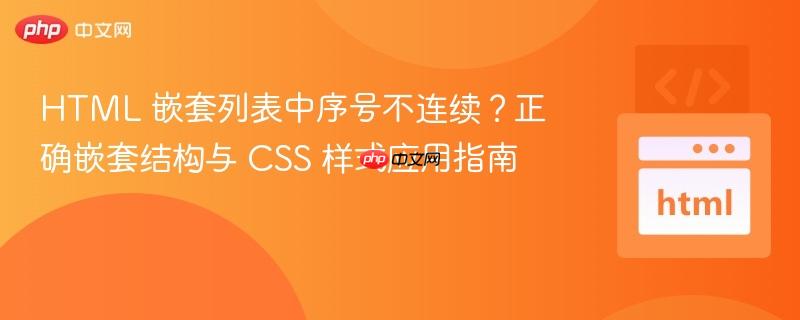 HTML 嵌套列表中序号不连续？正确嵌套结构与 CSS 样式应用指南
