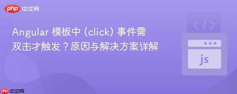 Angular 模板中 (click) 事件需双击才触发？原因与解决方案详解