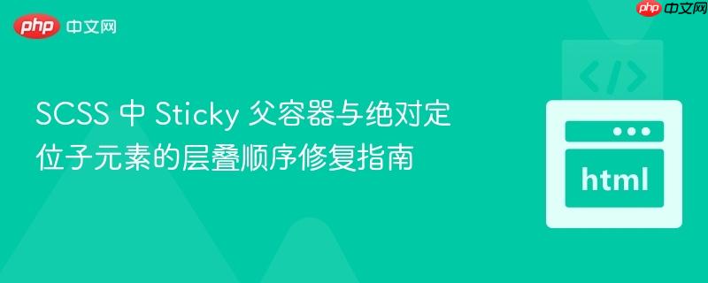 SCSS 中 Sticky 父容器与绝对定位子元素的层叠顺序修复指南