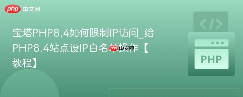 宝塔PHP8.4如何限制IP访问_给PHP8.4站点设IP白名单操作【教程】