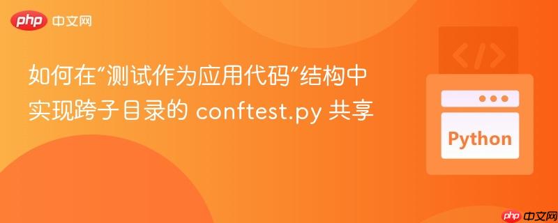 如何在“测试作为应用代码”结构中实现跨子目录的 conftest.py 共享