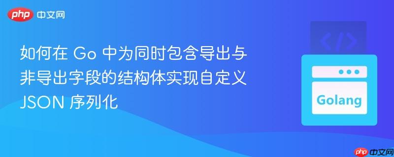 如何在 Go 中为同时包含导出与非导出字段的结构体实现自定义 JSON 序列化
