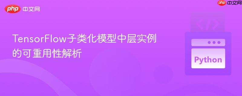 TensorFlow子类化模型中层实例的可重用性解析