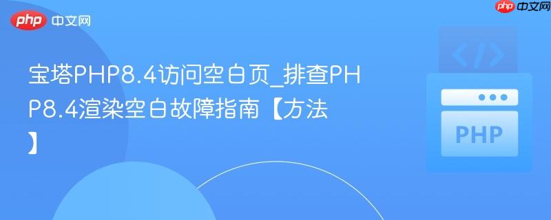 宝塔PHP8.4访问空白页_排查PHP8.4渲染空白故障指南【方法】