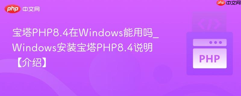 宝塔PHP8.4在Windows能用吗_Windows安装宝塔PHP8.4说明【介绍】