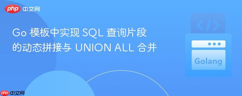 Go 模板中实现 SQL 查询片段的动态拼接与 UNION ALL 合并