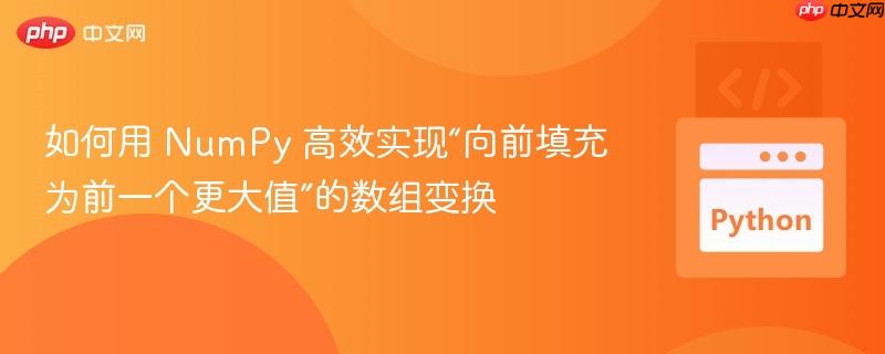 如何用 NumPy 高效实现“向前填充为前一个更大值”的数组变换