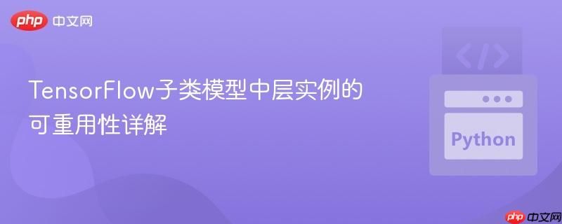 TensorFlow子类模型中层实例的可重用性详解