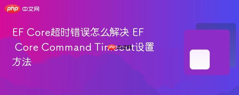 EF Core超时错误怎么解决 EF Core Command Timeout设置方法