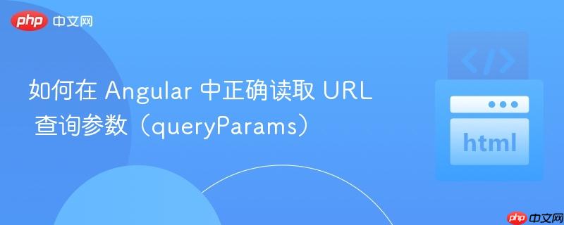 如何在 Angular 中正确读取 URL 查询参数（queryParams）