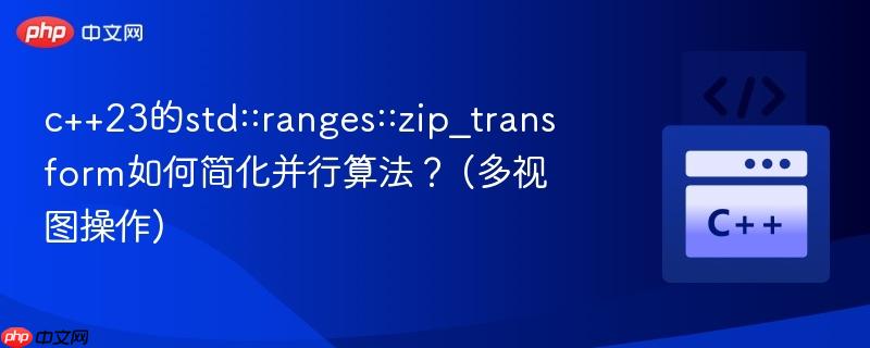 c++23的std::ranges::zip_transform如何简化并行算法？ (多视图操作)