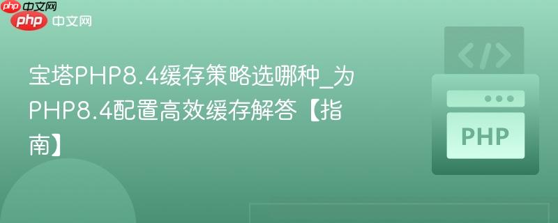 宝塔PHP8.4缓存策略选哪种_为PHP8.4配置高效缓存解答【指南】