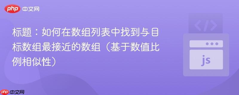 标题：如何在数组列表中找到与目标数组最接近的数组（基于数值比例相似性）