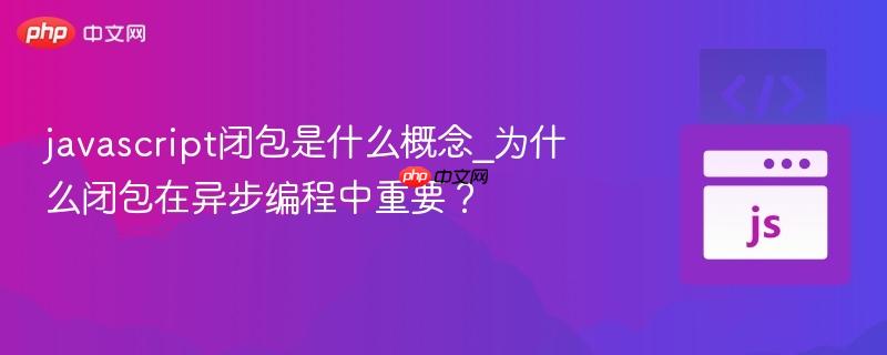 javascript闭包是什么概念_为什么闭包在异步编程中重要？