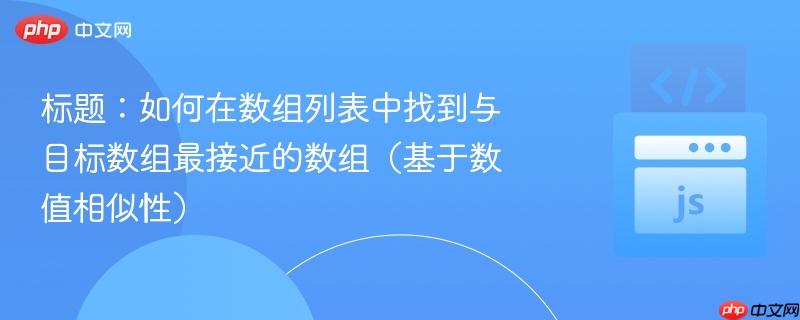 标题：如何在数组列表中找到与目标数组最接近的数组（基于数值相似性）