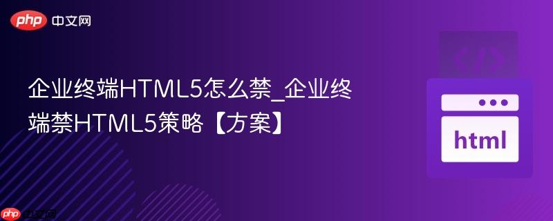 企业终端HTML5怎么禁_企业终端禁HTML5策略【方案】