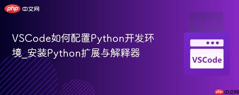 VSCode如何配置Python开发环境_安装Python扩展与解释器
