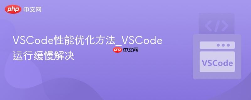 VSCode性能优化方法_VSCode运行缓慢解决