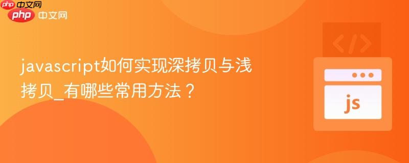 javascript如何实现深拷贝与浅拷贝_有哪些常用方法？